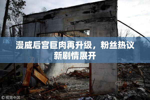 漫威后宫巨肉再升级，粉丝热议新剧情展开