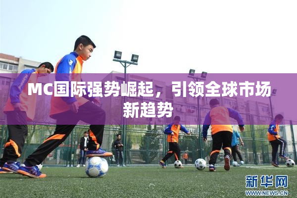 MC国际强势崛起，引领全球市场新趋势