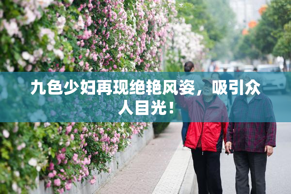 九色少妇再现绝艳风姿，吸引众人目光！