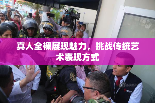 真人全裸展现魅力，挑战传统艺术表现方式