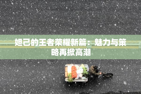 妲己的王者荣耀新篇：魅力与策略再掀高潮