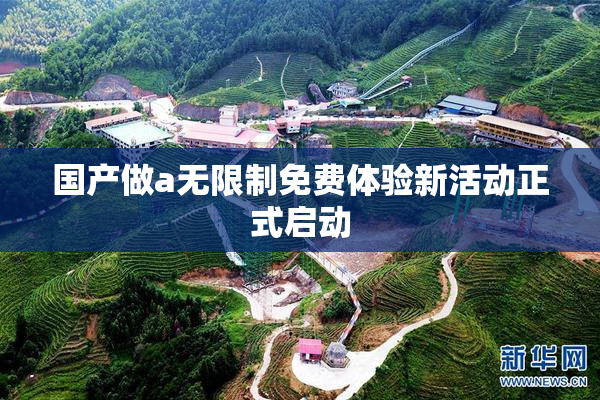 国产做a无限制免费体验新活动正式启动