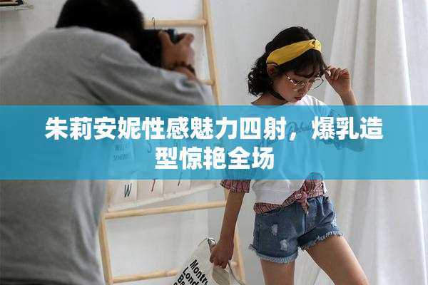 朱莉安妮性感魅力四射，爆乳造型惊艳全场