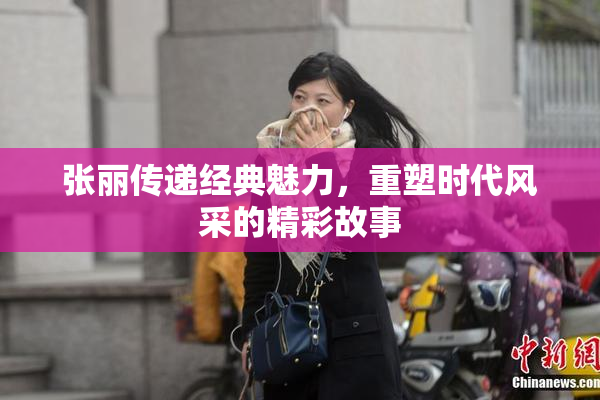 张丽传递经典魅力，重塑时代风采的精彩故事