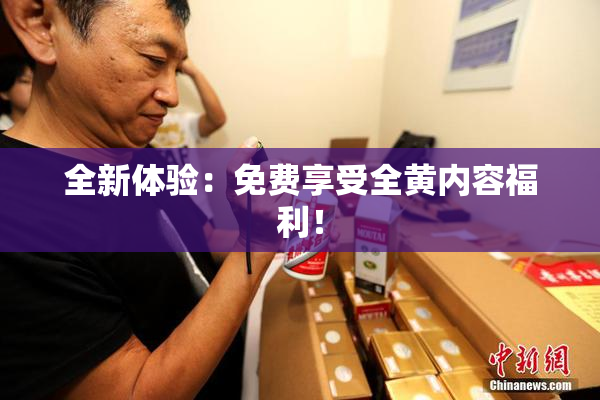 全新体验：免费享受全黄内容福利！