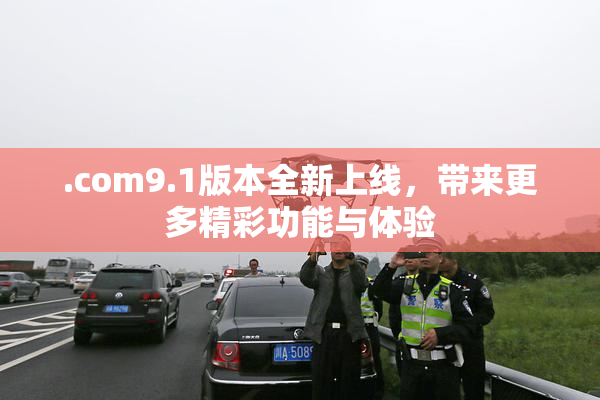 .com9.1版本全新上线，带来更多精彩功能与体验