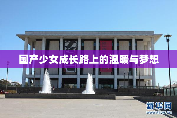 国产少女成长路上的温暖与梦想