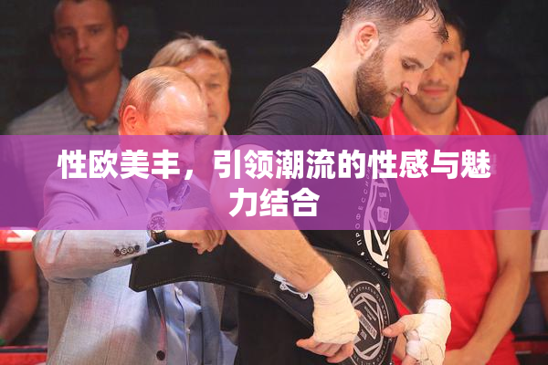 性欧美丰，引领潮流的性感与魅力结合