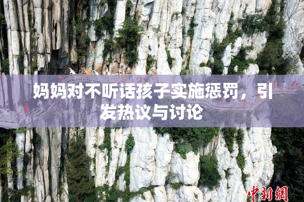 妈妈对不听话孩子实施惩罚，引发热议与讨论