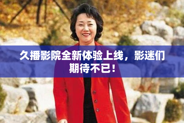 久播影院全新体验上线，影迷们期待不已！