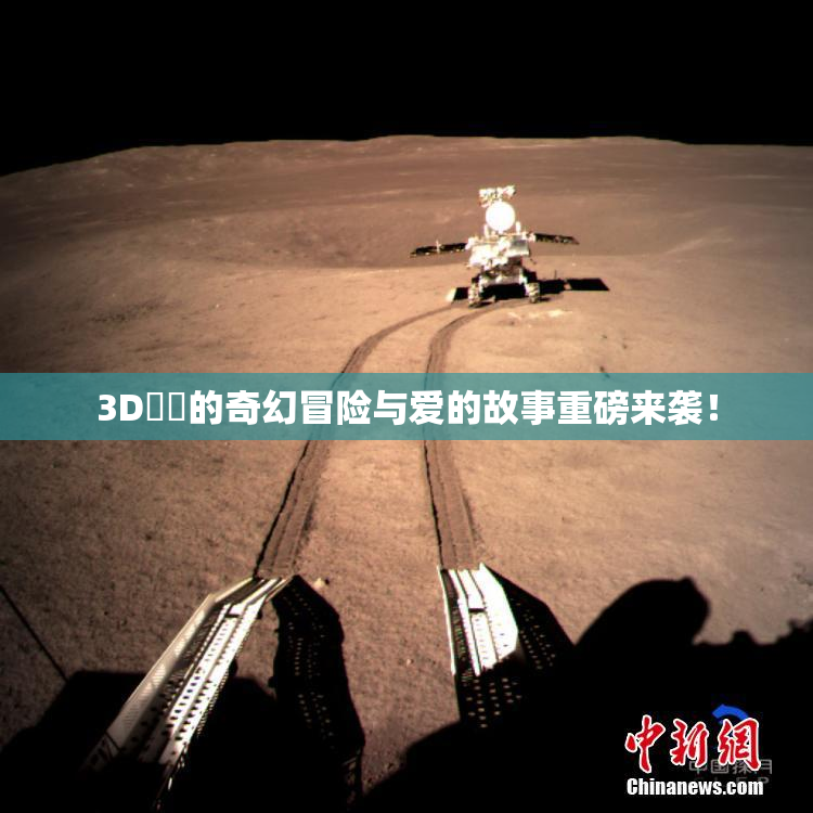 3D姉弚的奇幻冒险与爱的故事重磅来袭！