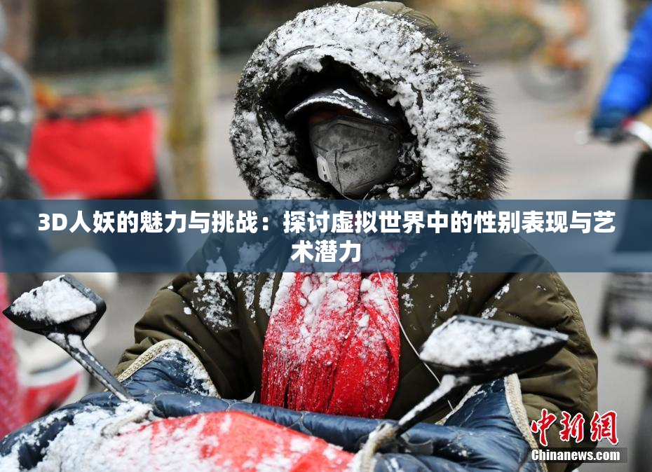 3D人妖的魅力与挑战：探讨虚拟世界中的性别表现与艺术潜力