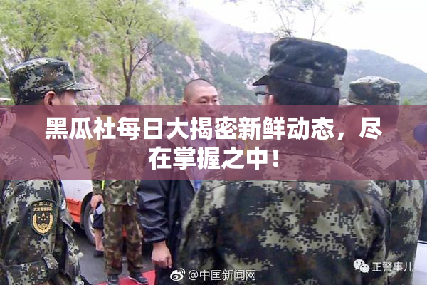 黑瓜社每日大揭密新鲜动态，尽在掌握之中！