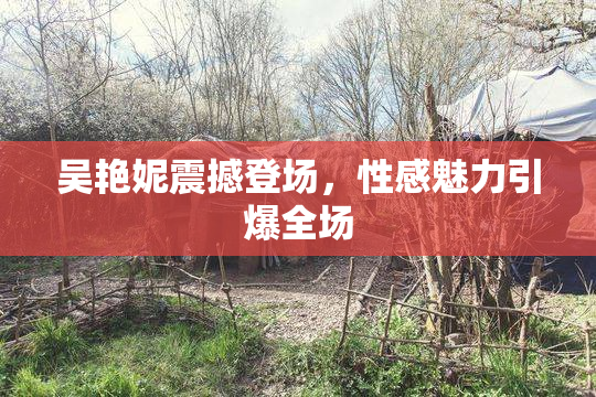 吴艳妮震撼登场，性感魅力引爆全场