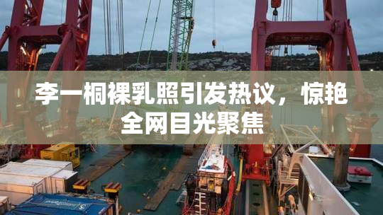 李一桐裸乳照引发热议，惊艳全网目光聚焦