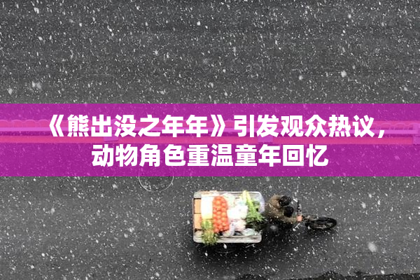 《熊出没之年年》引发观众热议，动物角色重温童年回忆