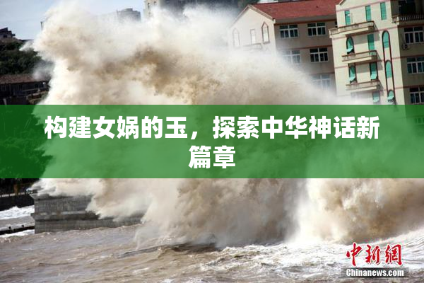 构建女娲的玉，探索中华神话新篇章