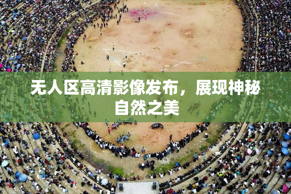 无人区高清影像发布，展现神秘自然之美