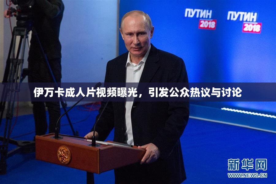 伊万卡成人片视频曝光，引发公众热议与讨论