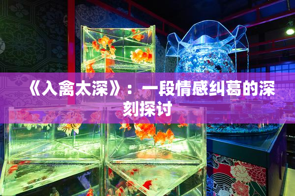 《入禽太深》：一段情感纠葛的深刻探讨