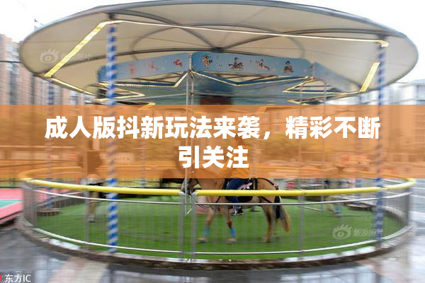 成人版抖新玩法来袭，精彩不断引关注