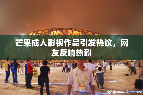 芒果成人影视作品引发热议，网友反响热烈
