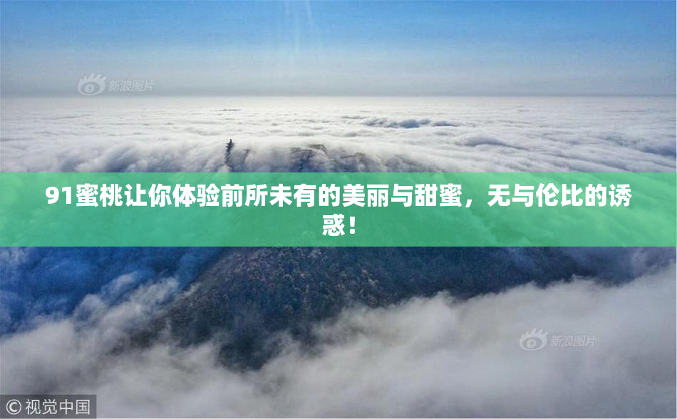 91蜜桃让你体验前所未有的美丽与甜蜜，无与伦比的诱惑！