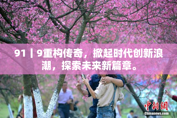 91丨9重构传奇，掀起时代创新浪潮，探索未来新篇章。