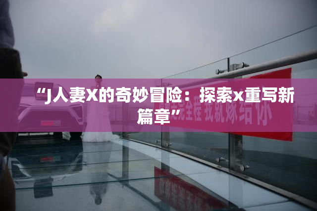 “J人妻X的奇妙冒险：探索x重写新篇章”