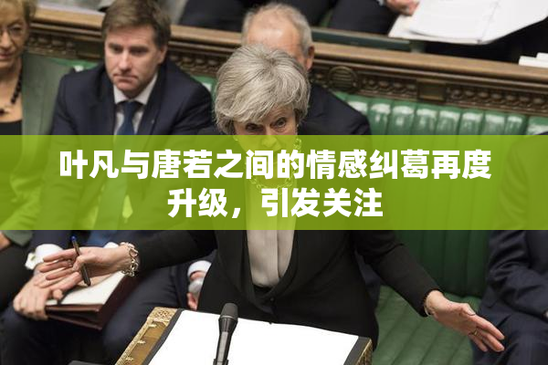叶凡与唐若之间的情感纠葛再度升级，引发关注