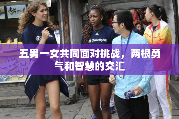 五男一女共同面对挑战，两根勇气和智慧的交汇