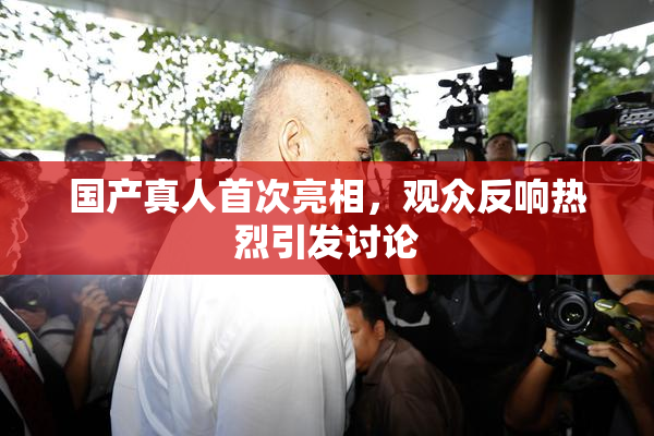 国产真人首次亮相，观众反响热烈引发讨论