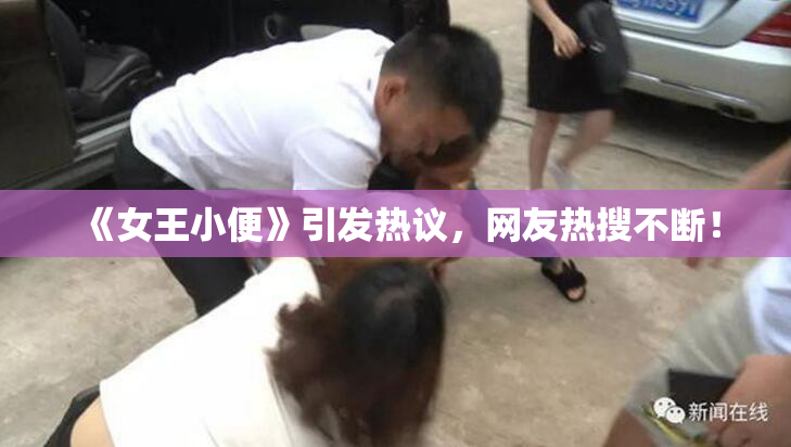 《女王小便》引发热议，网友热搜不断！