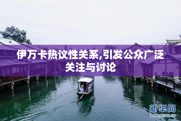 伊万卡热议性关系,引发公众广泛关注与讨论