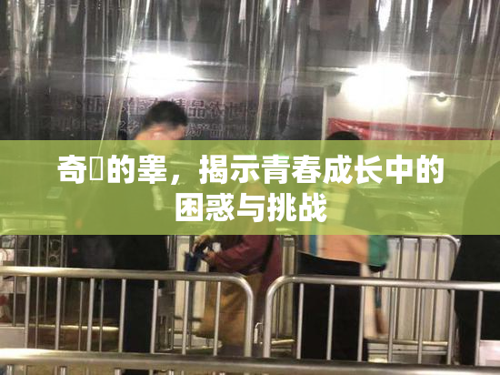 奇犽的睾，揭示青春成长中的困惑与挑战