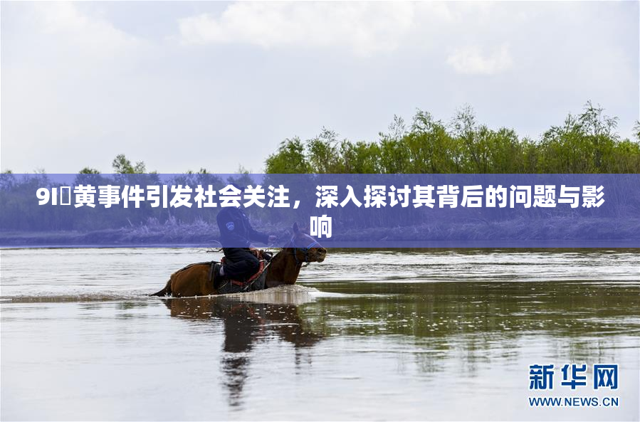 9I婬黄事件引发社会关注，深入探讨其背后的问题与影响