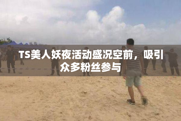 TS美人妖夜活动盛况空前，吸引众多粉丝参与