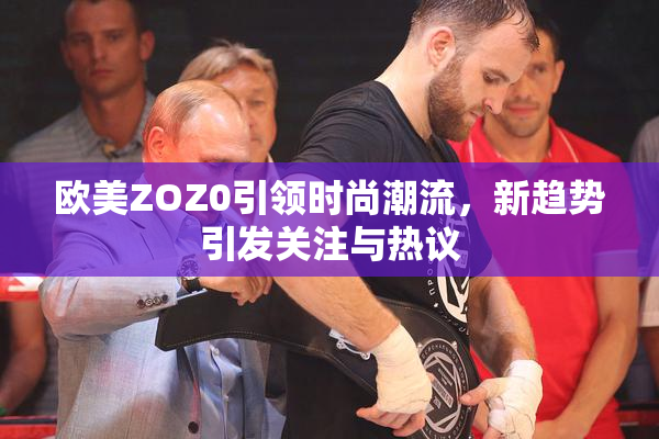 欧美ZOZ0引领时尚潮流，新趋势引发关注与热议