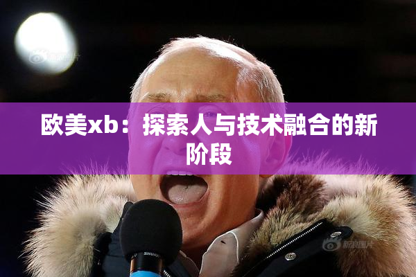欧美xb：探索人与技术融合的新阶段