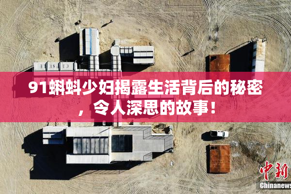 91蝌蚪少妇揭露生活背后的秘密，令人深思的故事！