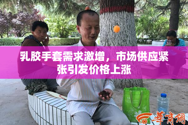 乳胶手套需求激增，市场供应紧张引发价格上涨