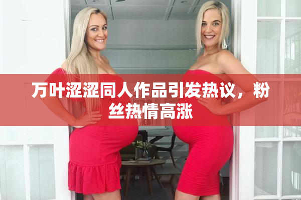 万叶涩涩同人作品引发热议，粉丝热情高涨