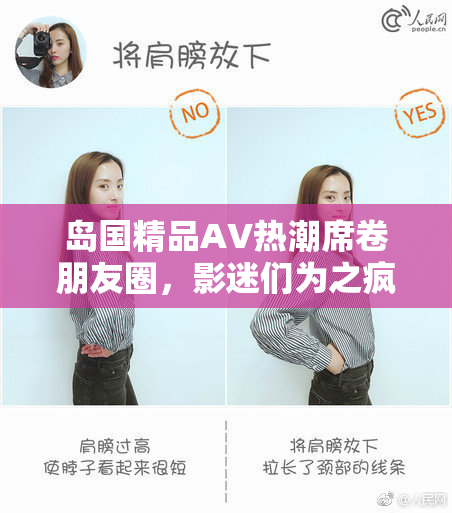 岛国精品AV热潮席卷朋友圈，影迷们为之疯狂