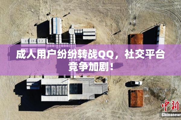 成人用户纷纷转战QQ，社交平台竞争加剧！