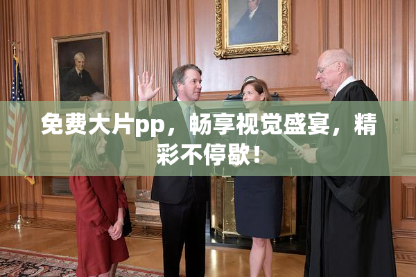 免费大片pp，畅享视觉盛宴，精彩不停歇！