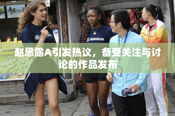 赵思露A引发热议，备受关注与讨论的作品发布