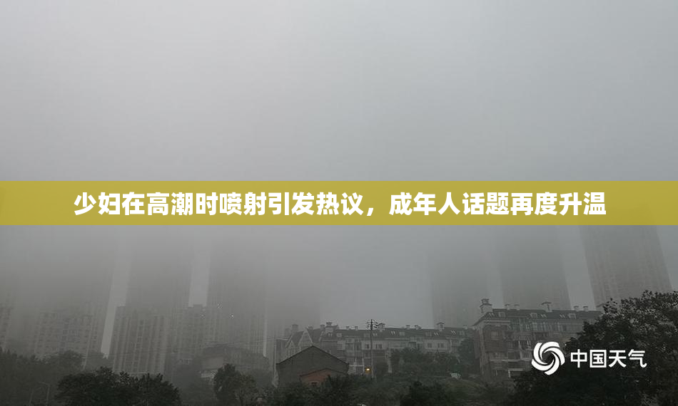 少妇在高潮时喷射引发热议，成年人话题再度升温