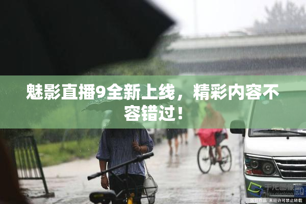 魅影直播9全新上线，精彩内容不容错过！