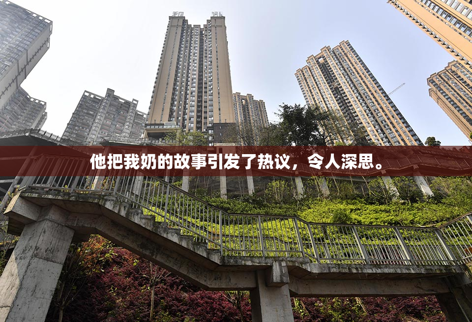 他把我奶的故事引发了热议，令人深思。