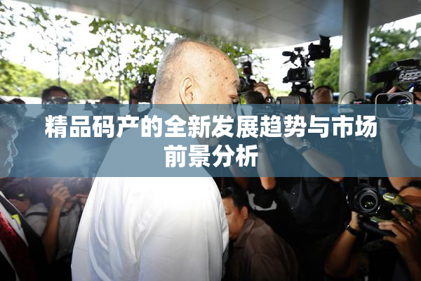 精品码产的全新发展趋势与市场前景分析